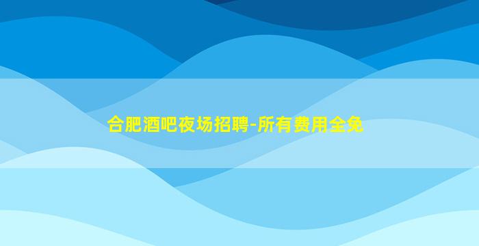 合肥酒吧夜场招聘-所有费用全免